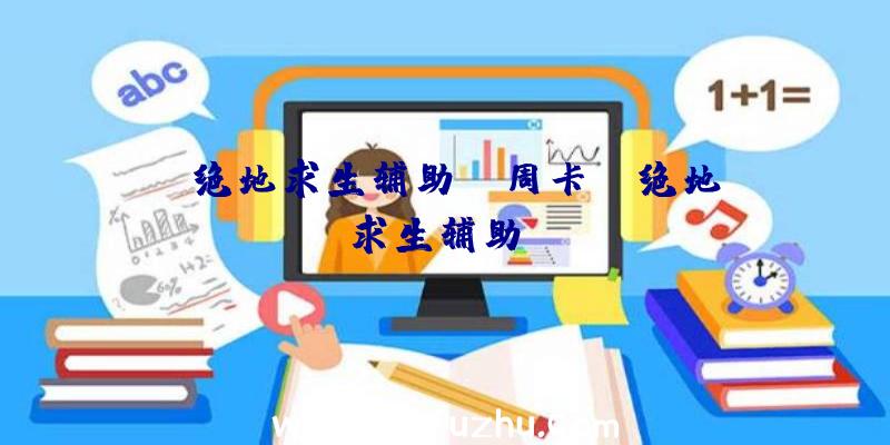 「绝地求生辅助ps周卡」|绝地求生辅助dm